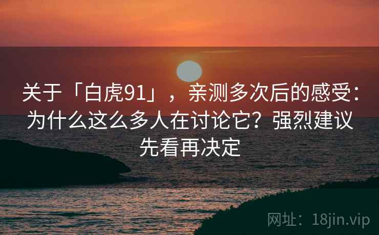 关于「白虎91」，亲测多次后的感受：为什么这么多人在讨论它？强烈建议先看再决定