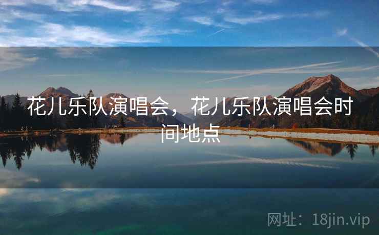 花儿乐队演唱会，花儿乐队演唱会时间地点