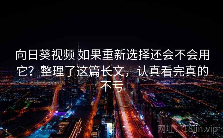 向日葵视频 如果重新选择还会不会用它？整理了这篇长文，认真看完真的不亏
