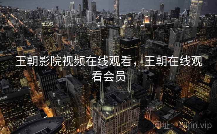 王朝影院视频在线观看，王朝在线观看会员