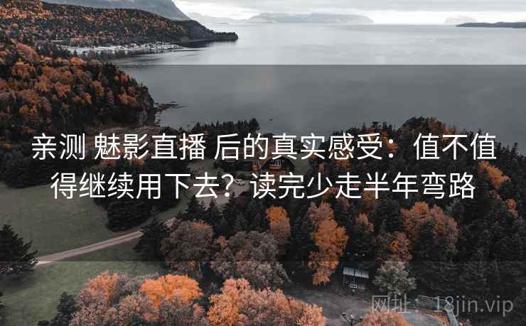 亲测 魅影直播 后的真实感受：值不值得继续用下去？读完少走半年弯路