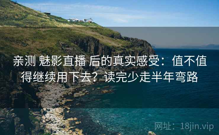 亲测 魅影直播 后的真实感受：值不值得继续用下去？读完少走半年弯路
