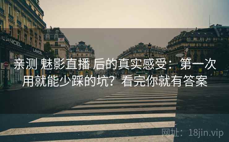 亲测 魅影直播 后的真实感受：第一次用就能少踩的坑？看完你就有答案