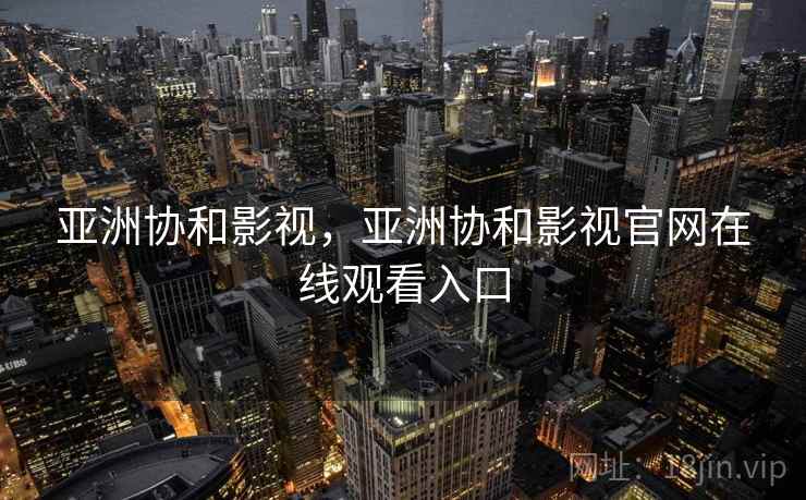 亚洲协和影视，亚洲协和影视官网在线观看入口