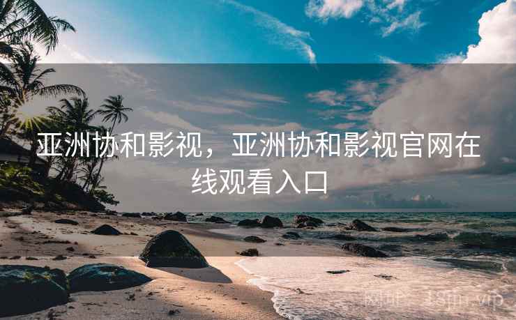 亚洲协和影视，亚洲协和影视官网在线观看入口