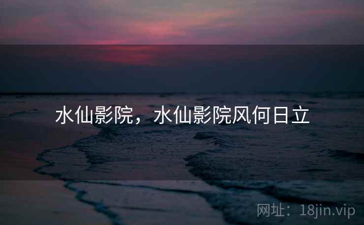 水仙影院，水仙影院风何日立