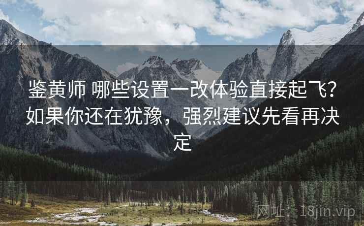 鉴黄师 哪些设置一改体验直接起飞？如果你还在犹豫，强烈建议先看再决定