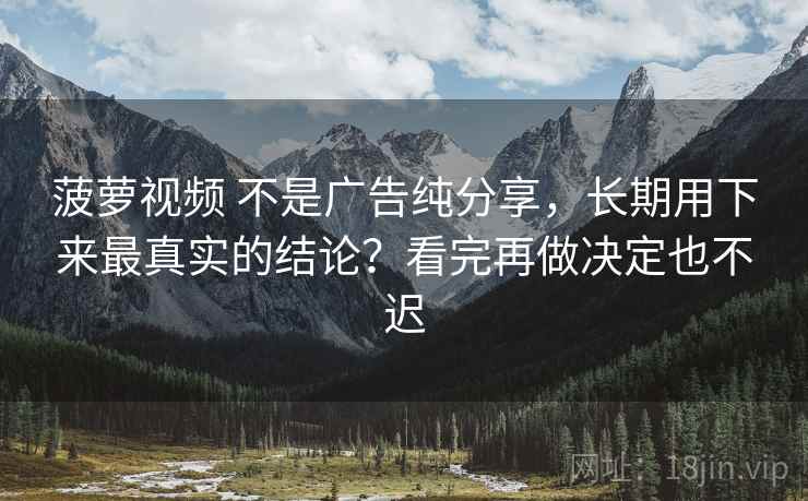 菠萝视频 不是广告纯分享，长期用下来最真实的结论？看完再做决定也不迟