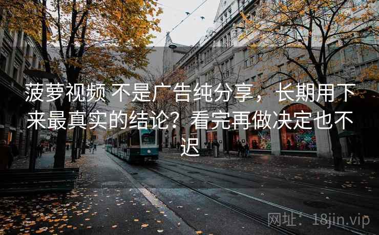 菠萝视频 不是广告纯分享，长期用下来最真实的结论？看完再做决定也不迟