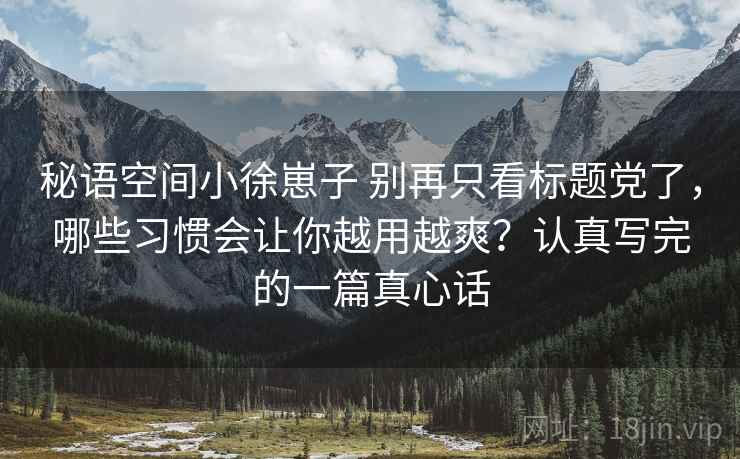 秘语空间小徐崽子 别再只看标题党了，哪些习惯会让你越用越爽？认真写完的一篇真心话