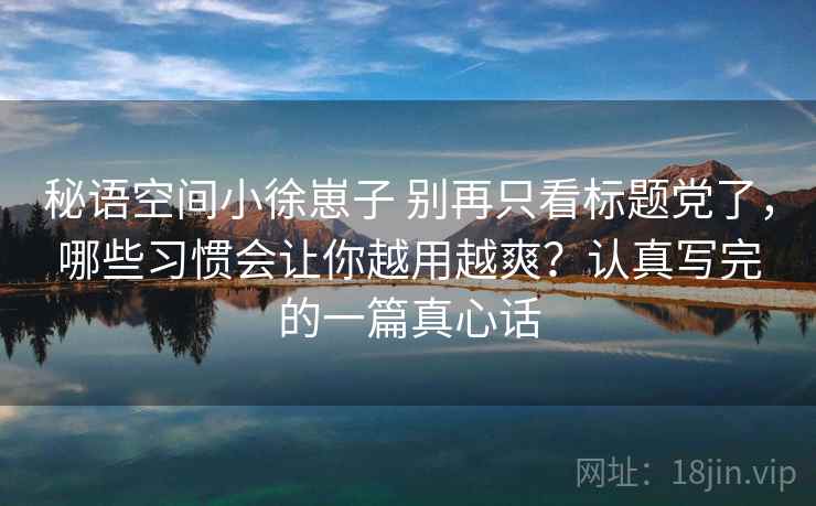 秘语空间小徐崽子 别再只看标题党了，哪些习惯会让你越用越爽？认真写完的一篇真心话