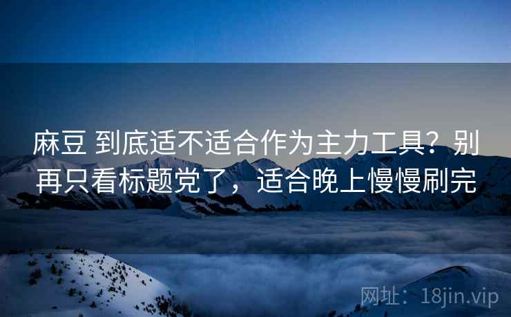 麻豆 到底适不适合作为主力工具？别再只看标题党了，适合晚上慢慢刷完