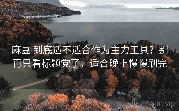 麻豆 到底适不适合作为主力工具？别再只看标题党了，适合晚上慢慢刷完