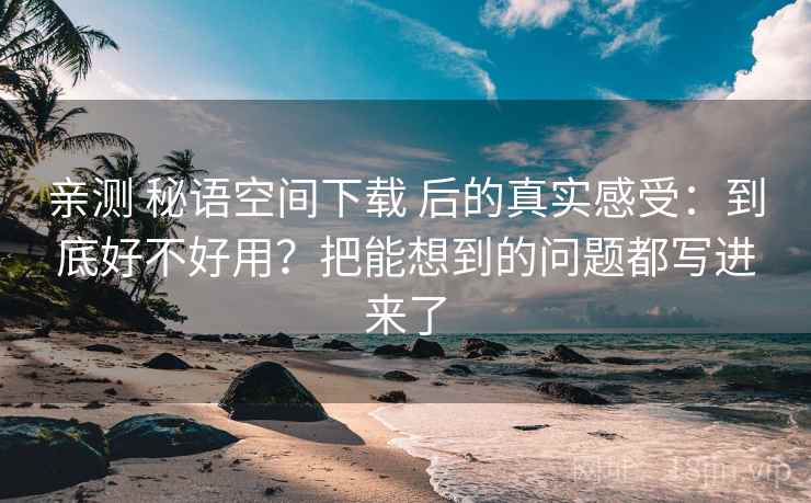 亲测 秘语空间下载 后的真实感受：到底好不好用？把能想到的问题都写进来了