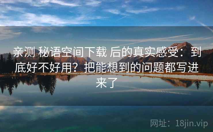 亲测 秘语空间下载 后的真实感受：到底好不好用？把能想到的问题都写进来了