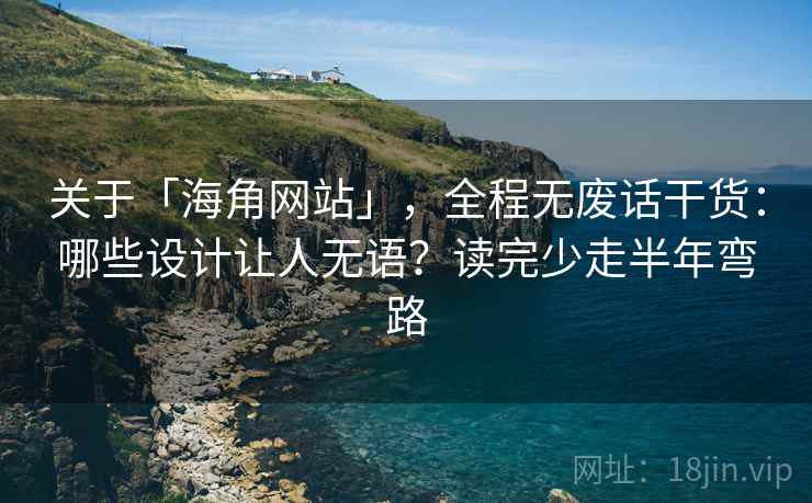 关于「海角网站」，全程无废话干货：哪些设计让人无语？读完少走半年弯路