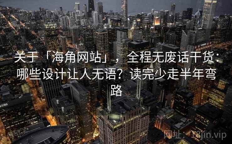 关于「海角网站」，全程无废话干货：哪些设计让人无语？读完少走半年弯路