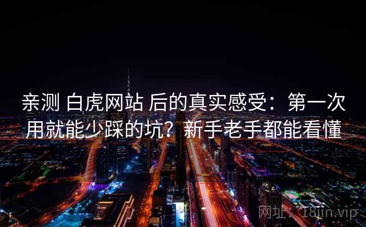 亲测 白虎网站 后的真实感受：第一次用就能少踩的坑？新手老手都能看懂