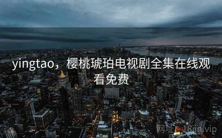 yingtao，樱桃琥珀电视剧全集在线观看免费